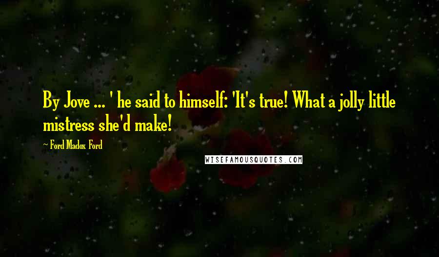 Ford Madox Ford Quotes: By Jove ... ' he said to himself: 'It's true! What a jolly little mistress she'd make!
