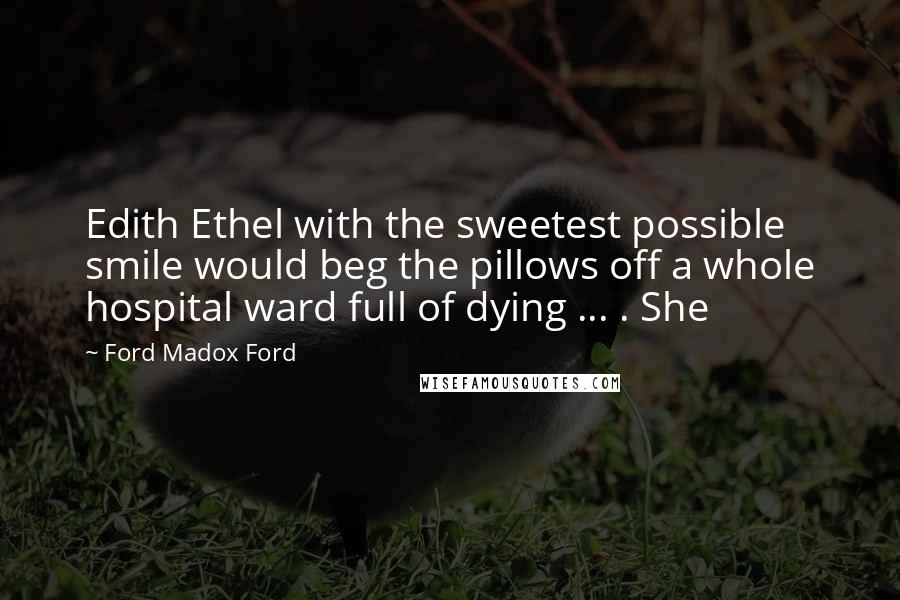 Ford Madox Ford Quotes: Edith Ethel with the sweetest possible smile would beg the pillows off a whole hospital ward full of dying ... . She