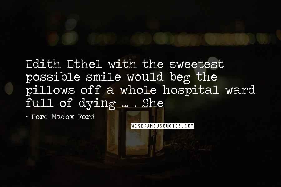 Ford Madox Ford Quotes: Edith Ethel with the sweetest possible smile would beg the pillows off a whole hospital ward full of dying ... . She