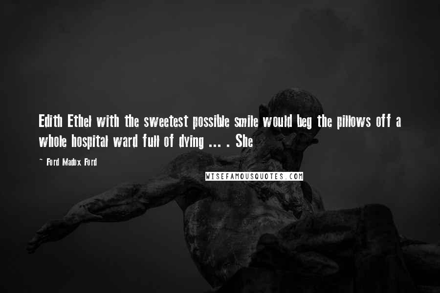 Ford Madox Ford Quotes: Edith Ethel with the sweetest possible smile would beg the pillows off a whole hospital ward full of dying ... . She