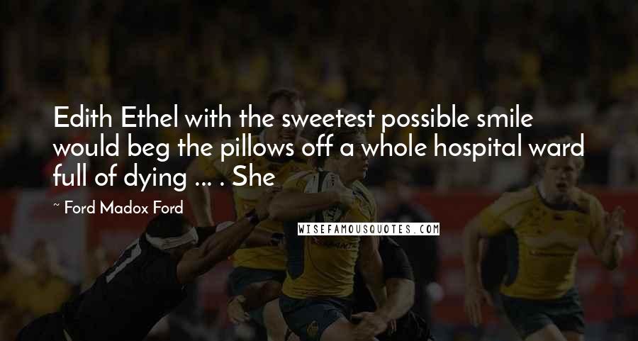 Ford Madox Ford Quotes: Edith Ethel with the sweetest possible smile would beg the pillows off a whole hospital ward full of dying ... . She