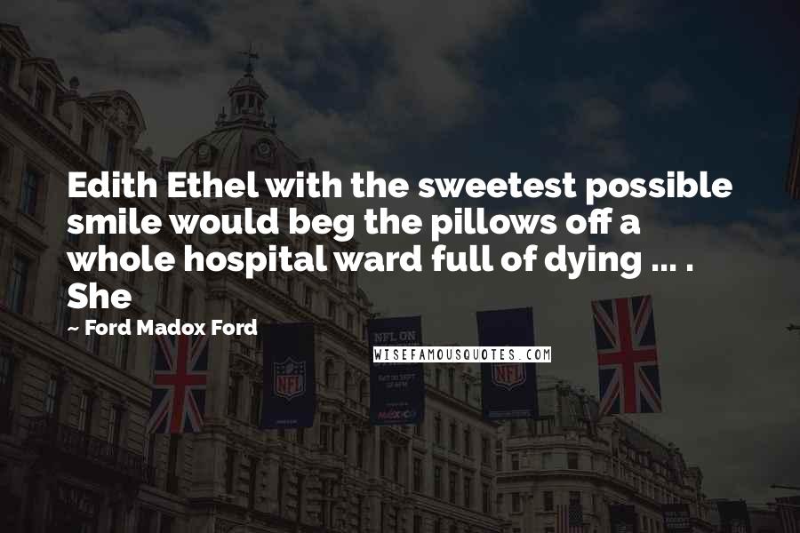 Ford Madox Ford Quotes: Edith Ethel with the sweetest possible smile would beg the pillows off a whole hospital ward full of dying ... . She