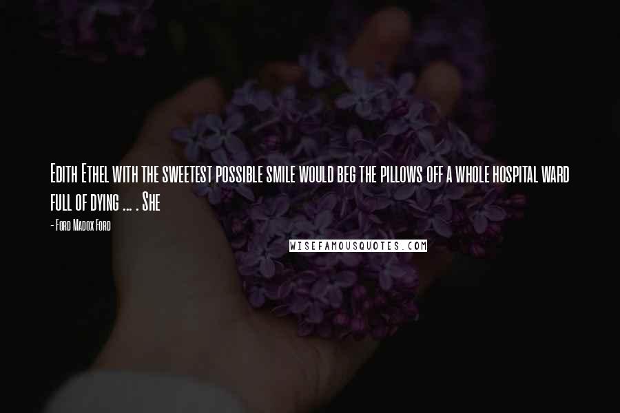 Ford Madox Ford Quotes: Edith Ethel with the sweetest possible smile would beg the pillows off a whole hospital ward full of dying ... . She