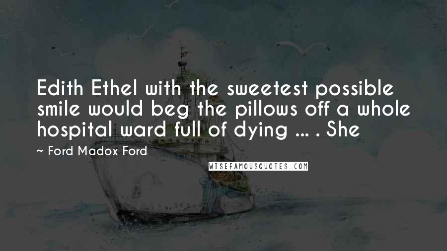 Ford Madox Ford Quotes: Edith Ethel with the sweetest possible smile would beg the pillows off a whole hospital ward full of dying ... . She