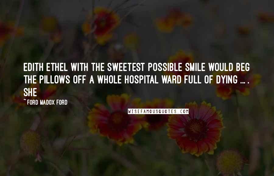 Ford Madox Ford Quotes: Edith Ethel with the sweetest possible smile would beg the pillows off a whole hospital ward full of dying ... . She