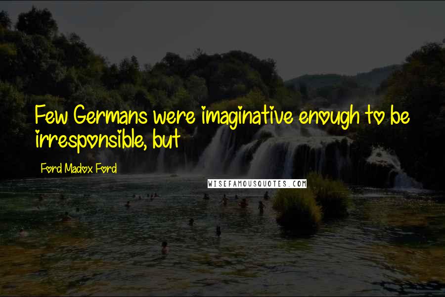 Ford Madox Ford Quotes: Few Germans were imaginative enough to be irresponsible, but
