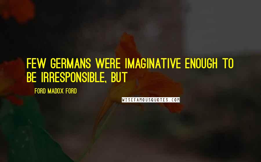 Ford Madox Ford Quotes: Few Germans were imaginative enough to be irresponsible, but