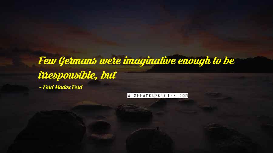 Ford Madox Ford Quotes: Few Germans were imaginative enough to be irresponsible, but