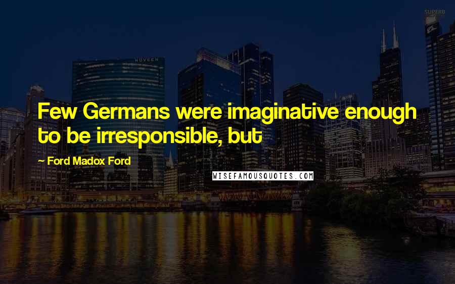 Ford Madox Ford Quotes: Few Germans were imaginative enough to be irresponsible, but
