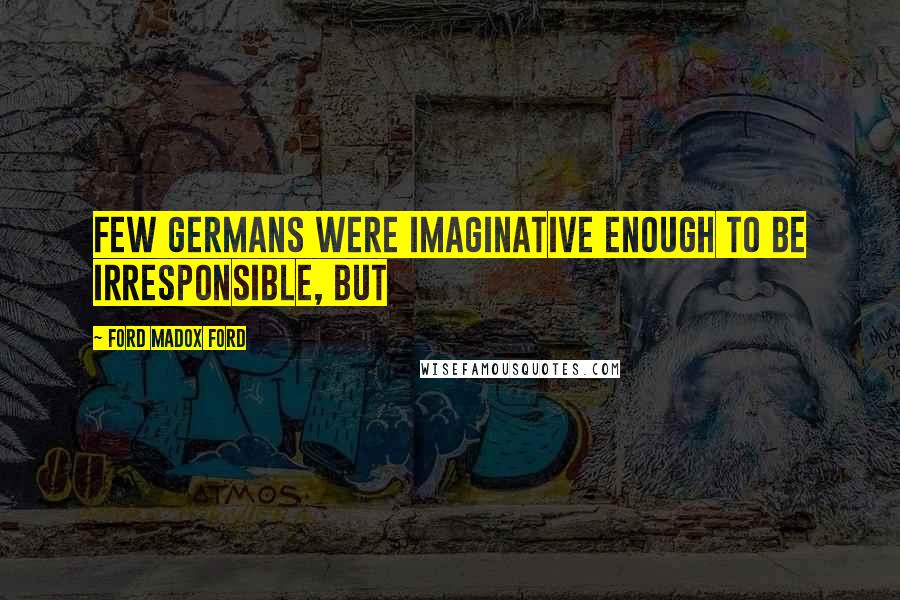 Ford Madox Ford Quotes: Few Germans were imaginative enough to be irresponsible, but