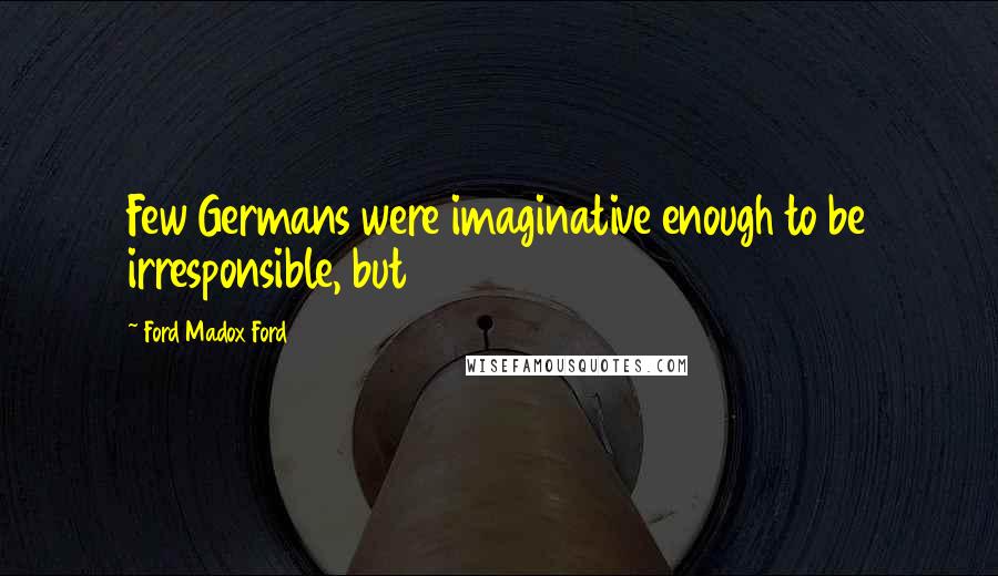 Ford Madox Ford Quotes: Few Germans were imaginative enough to be irresponsible, but