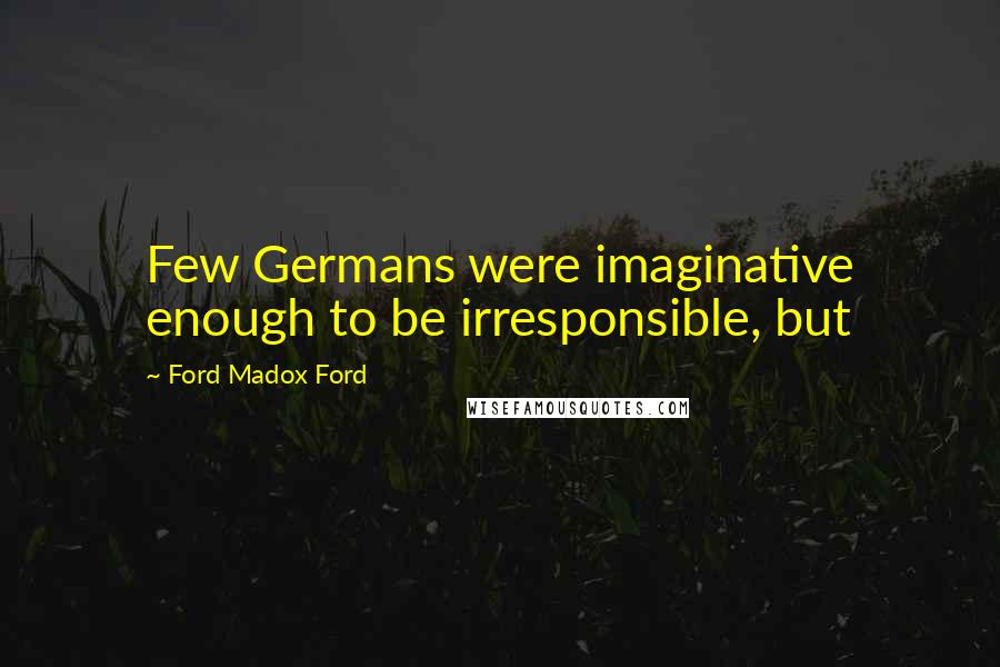 Ford Madox Ford Quotes: Few Germans were imaginative enough to be irresponsible, but