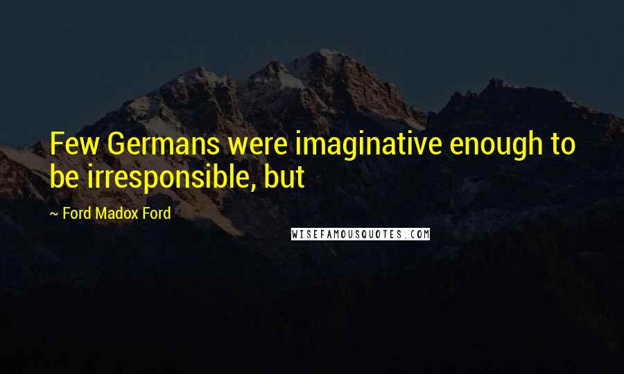 Ford Madox Ford Quotes: Few Germans were imaginative enough to be irresponsible, but