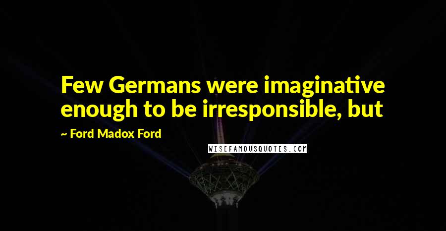 Ford Madox Ford Quotes: Few Germans were imaginative enough to be irresponsible, but