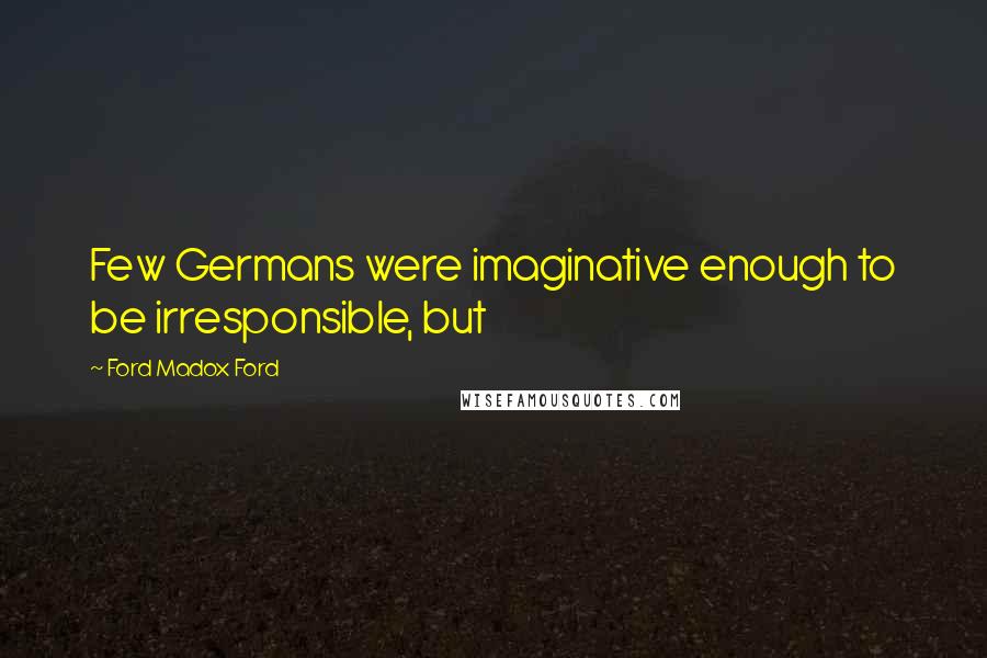 Ford Madox Ford Quotes: Few Germans were imaginative enough to be irresponsible, but