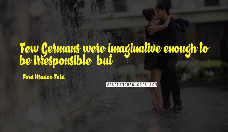Ford Madox Ford Quotes: Few Germans were imaginative enough to be irresponsible, but