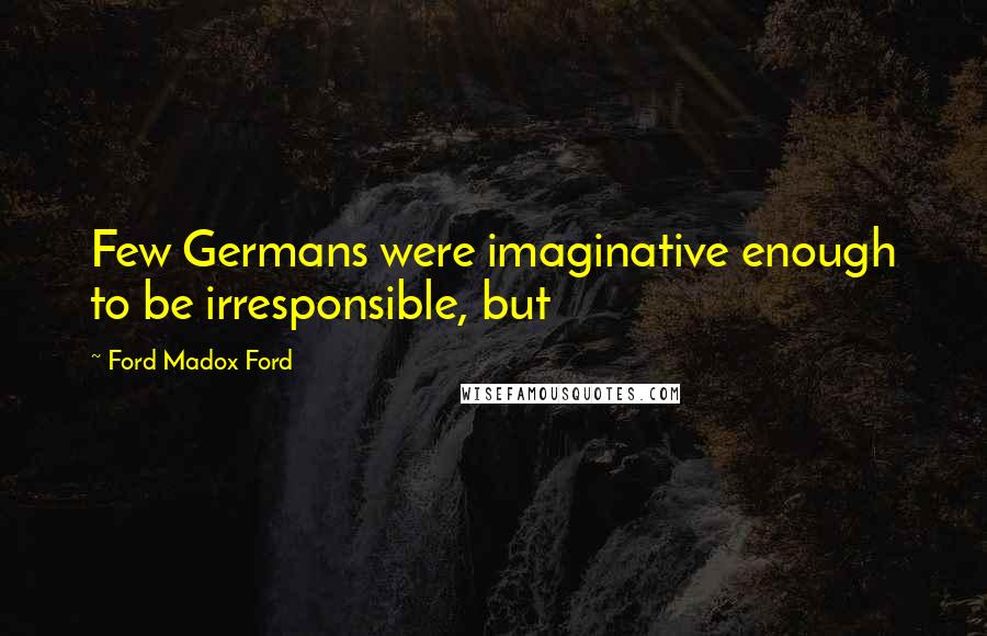 Ford Madox Ford Quotes: Few Germans were imaginative enough to be irresponsible, but