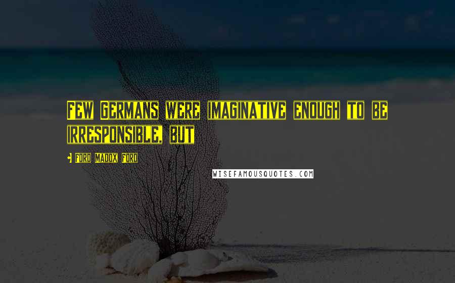 Ford Madox Ford Quotes: Few Germans were imaginative enough to be irresponsible, but