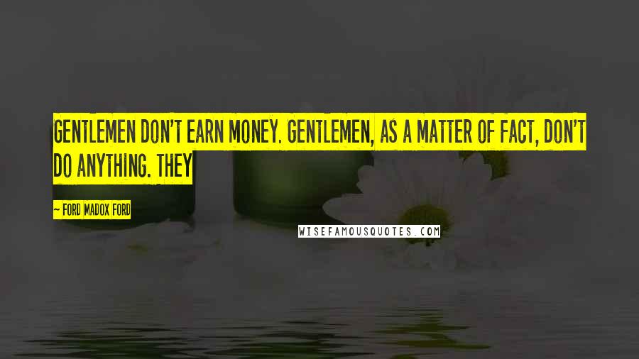 Ford Madox Ford Quotes: Gentlemen don't earn money. Gentlemen, as a matter of fact, don't do anything. They