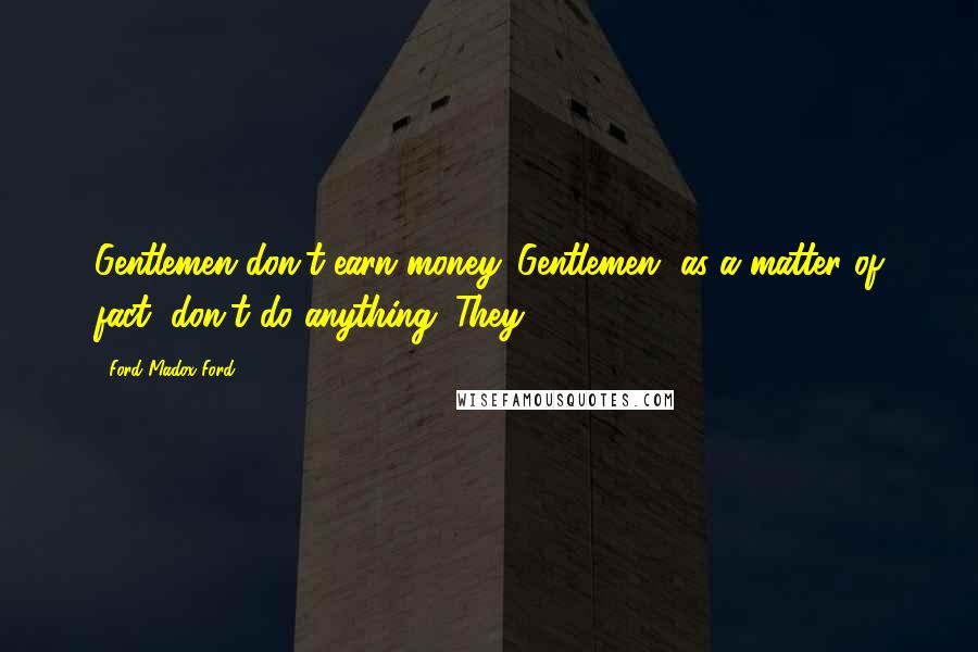 Ford Madox Ford Quotes: Gentlemen don't earn money. Gentlemen, as a matter of fact, don't do anything. They