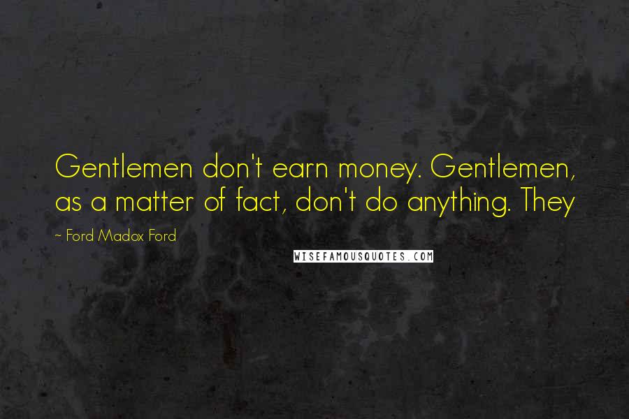 Ford Madox Ford Quotes: Gentlemen don't earn money. Gentlemen, as a matter of fact, don't do anything. They