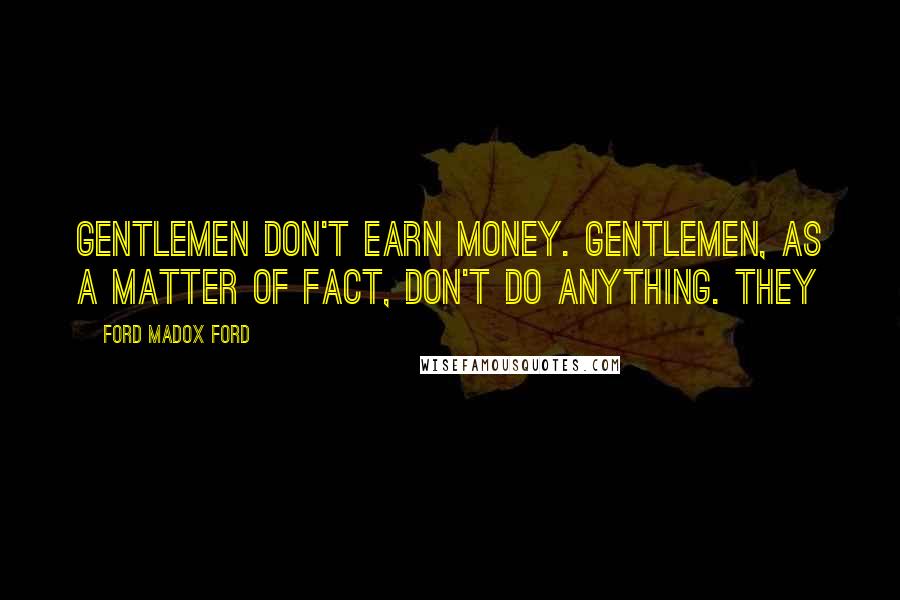 Ford Madox Ford Quotes: Gentlemen don't earn money. Gentlemen, as a matter of fact, don't do anything. They