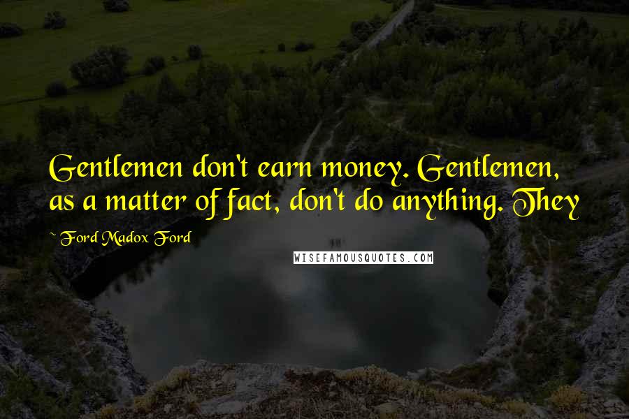 Ford Madox Ford Quotes: Gentlemen don't earn money. Gentlemen, as a matter of fact, don't do anything. They