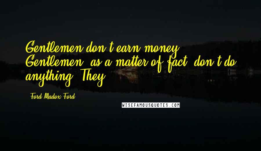 Ford Madox Ford Quotes: Gentlemen don't earn money. Gentlemen, as a matter of fact, don't do anything. They