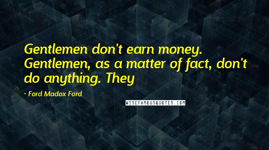 Ford Madox Ford Quotes: Gentlemen don't earn money. Gentlemen, as a matter of fact, don't do anything. They