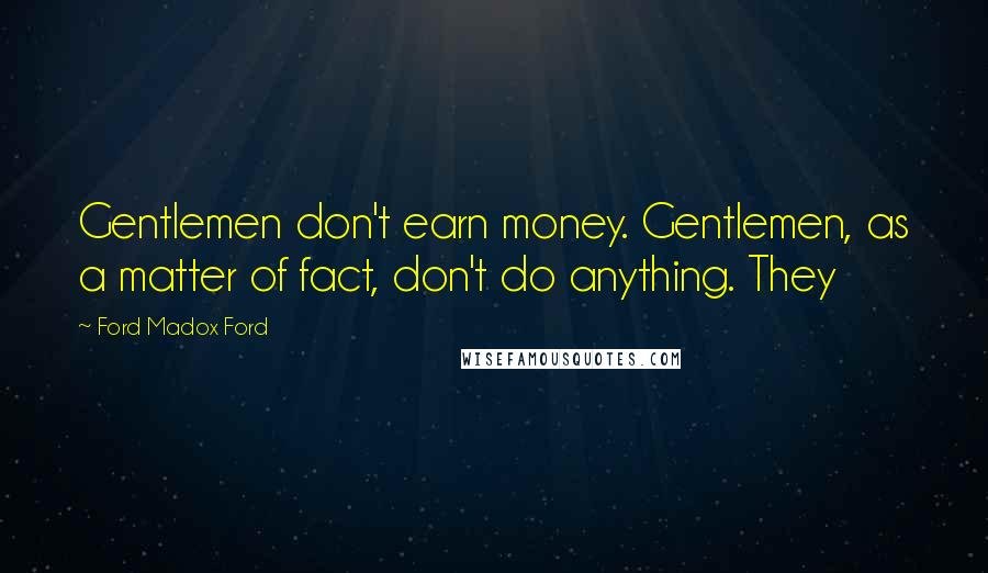 Ford Madox Ford Quotes: Gentlemen don't earn money. Gentlemen, as a matter of fact, don't do anything. They