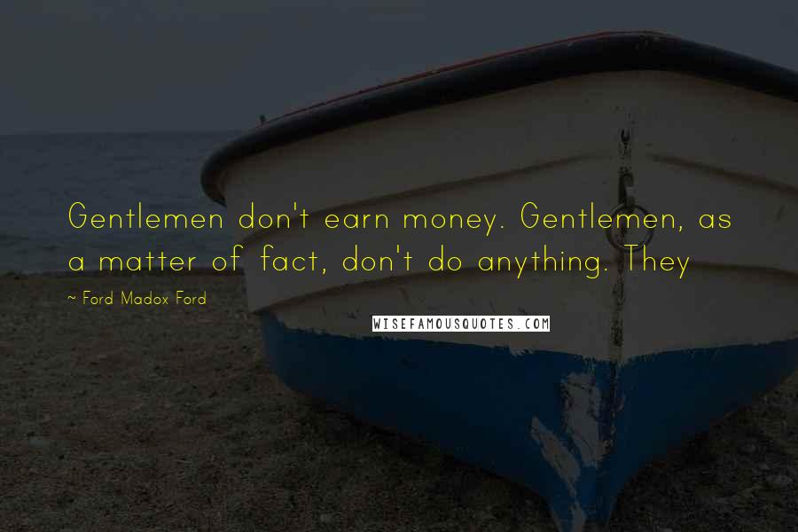 Ford Madox Ford Quotes: Gentlemen don't earn money. Gentlemen, as a matter of fact, don't do anything. They