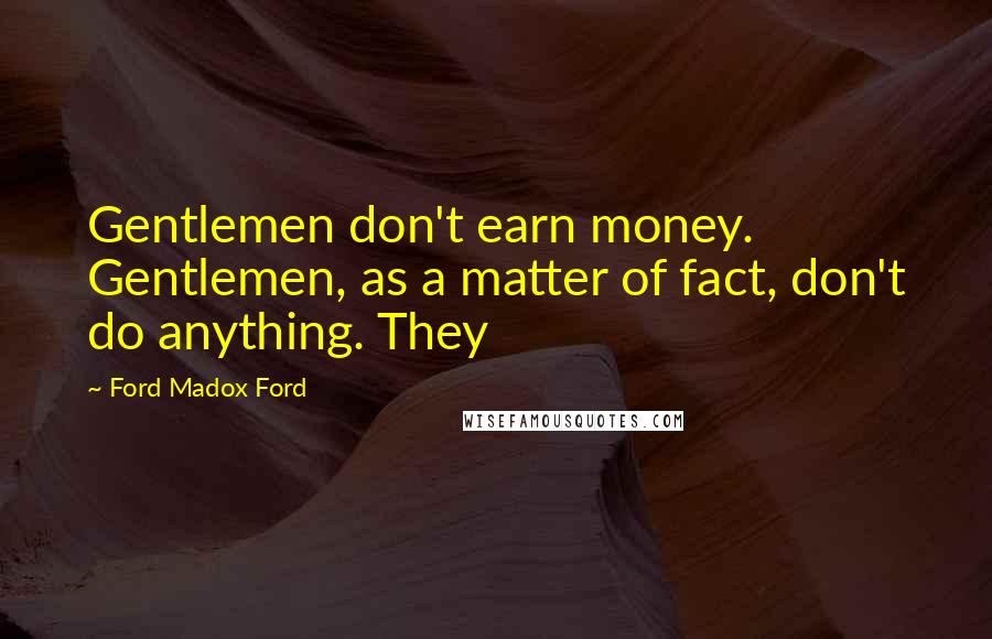 Ford Madox Ford Quotes: Gentlemen don't earn money. Gentlemen, as a matter of fact, don't do anything. They