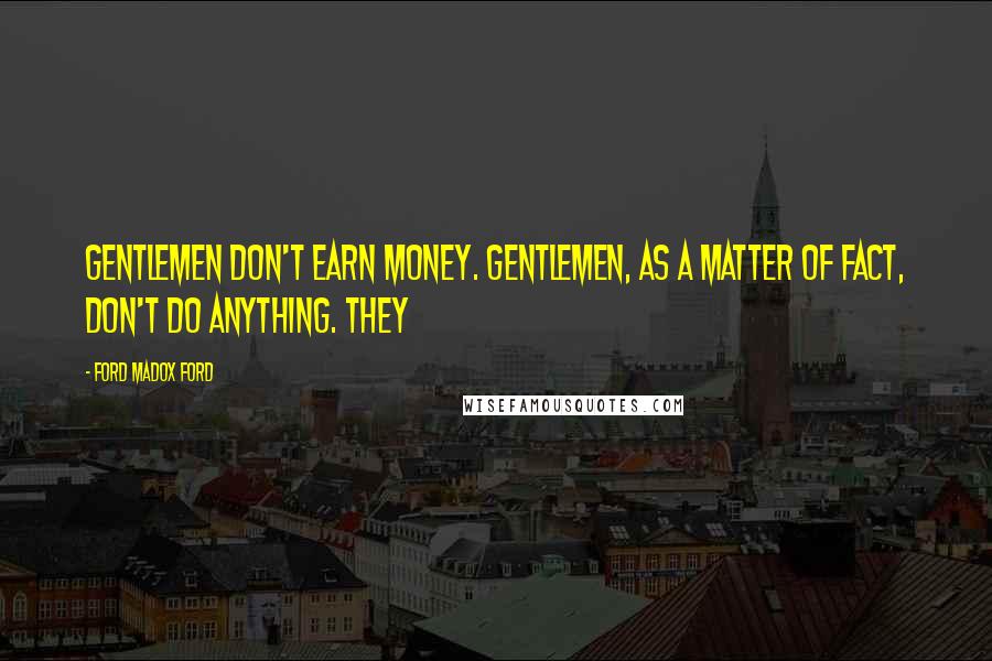 Ford Madox Ford Quotes: Gentlemen don't earn money. Gentlemen, as a matter of fact, don't do anything. They