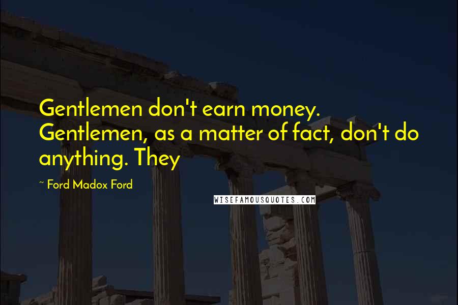 Ford Madox Ford Quotes: Gentlemen don't earn money. Gentlemen, as a matter of fact, don't do anything. They