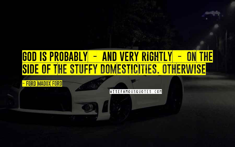 Ford Madox Ford Quotes: God is probably - and very rightly - on the side of the stuffy domesticities. Otherwise