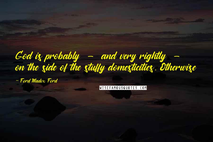Ford Madox Ford Quotes: God is probably - and very rightly - on the side of the stuffy domesticities. Otherwise