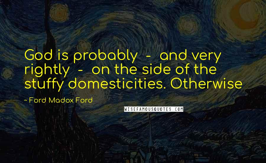 Ford Madox Ford Quotes: God is probably - and very rightly - on the side of the stuffy domesticities. Otherwise