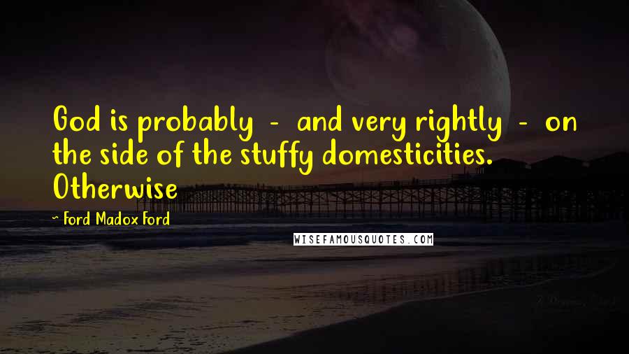 Ford Madox Ford Quotes: God is probably - and very rightly - on the side of the stuffy domesticities. Otherwise