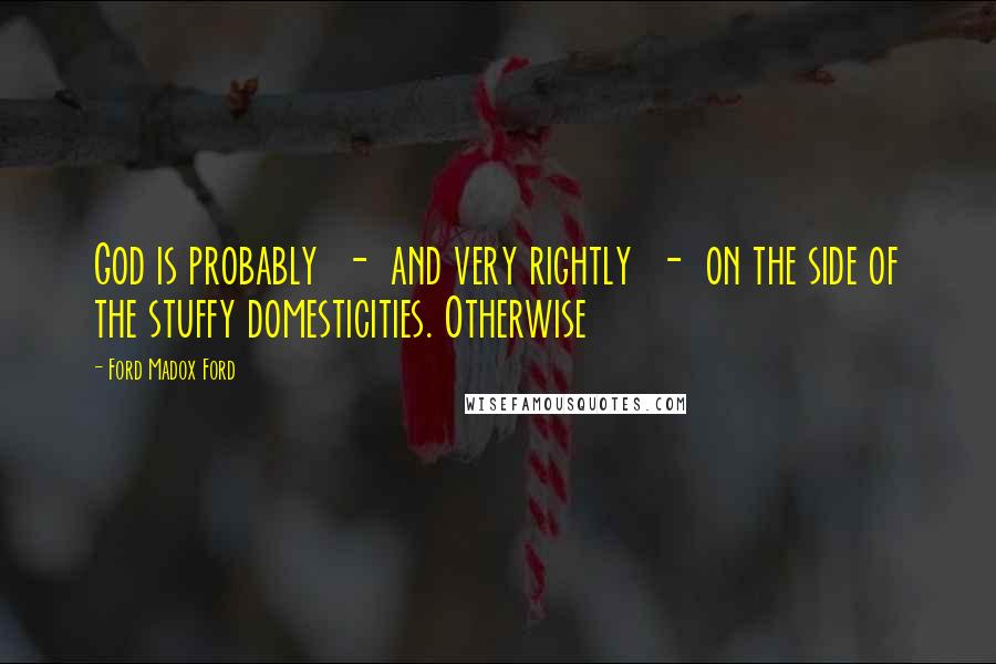Ford Madox Ford Quotes: God is probably - and very rightly - on the side of the stuffy domesticities. Otherwise