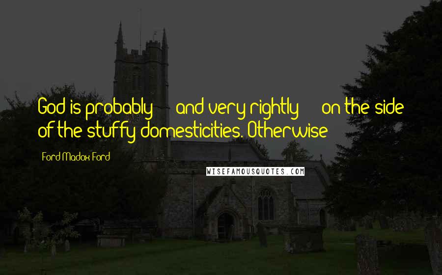 Ford Madox Ford Quotes: God is probably - and very rightly - on the side of the stuffy domesticities. Otherwise