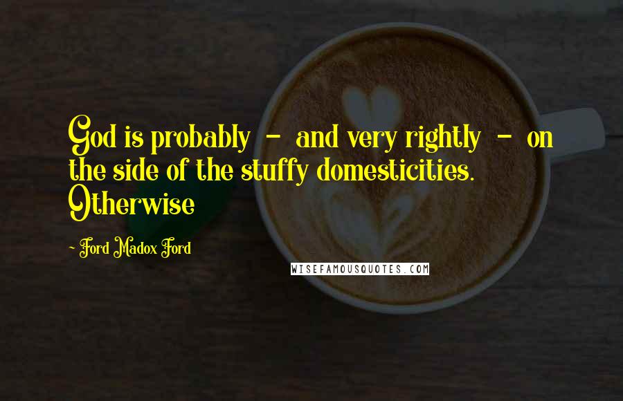 Ford Madox Ford Quotes: God is probably - and very rightly - on the side of the stuffy domesticities. Otherwise