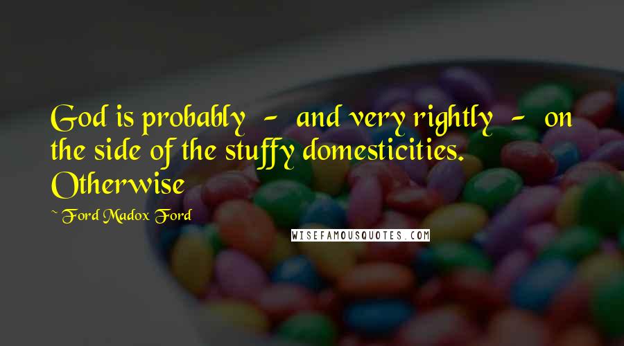 Ford Madox Ford Quotes: God is probably - and very rightly - on the side of the stuffy domesticities. Otherwise