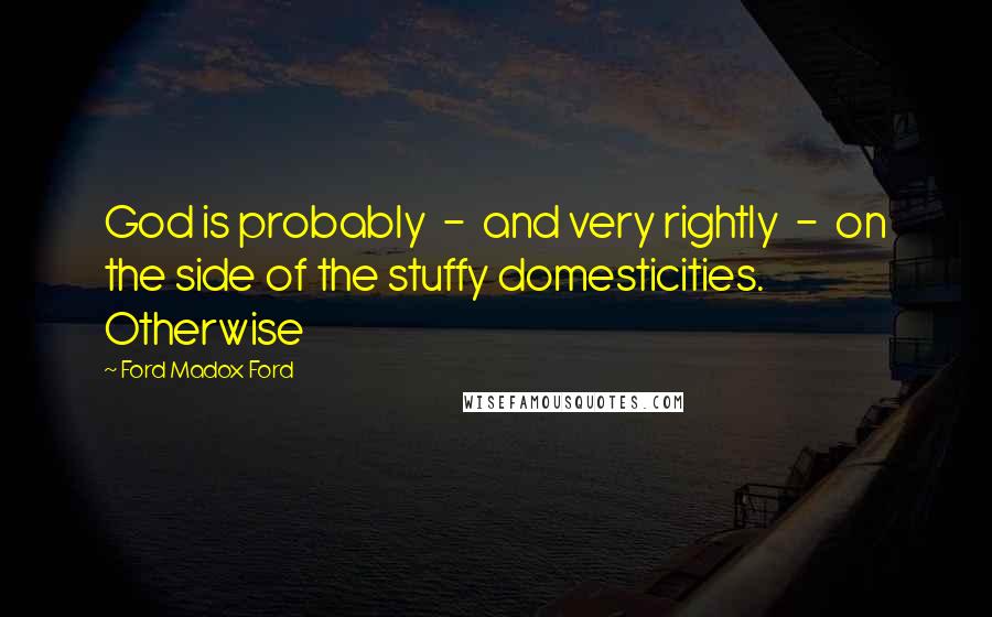 Ford Madox Ford Quotes: God is probably - and very rightly - on the side of the stuffy domesticities. Otherwise