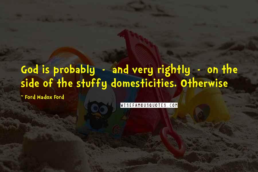 Ford Madox Ford Quotes: God is probably - and very rightly - on the side of the stuffy domesticities. Otherwise