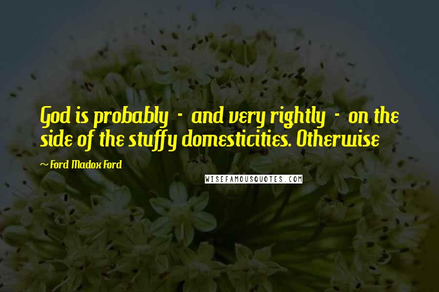 Ford Madox Ford Quotes: God is probably - and very rightly - on the side of the stuffy domesticities. Otherwise