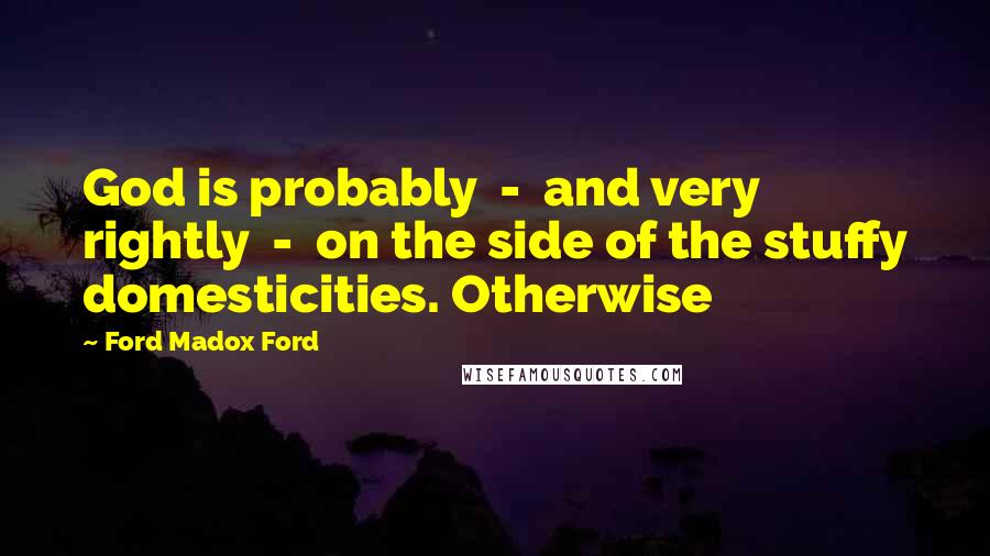 Ford Madox Ford Quotes: God is probably - and very rightly - on the side of the stuffy domesticities. Otherwise
