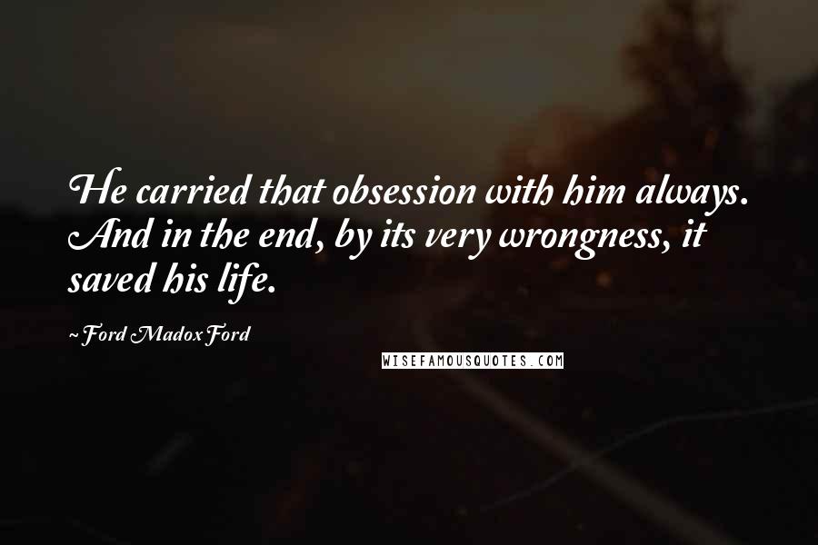 Ford Madox Ford Quotes: He carried that obsession with him always. And in the end, by its very wrongness, it saved his life.