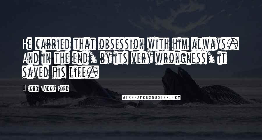 Ford Madox Ford Quotes: He carried that obsession with him always. And in the end, by its very wrongness, it saved his life.