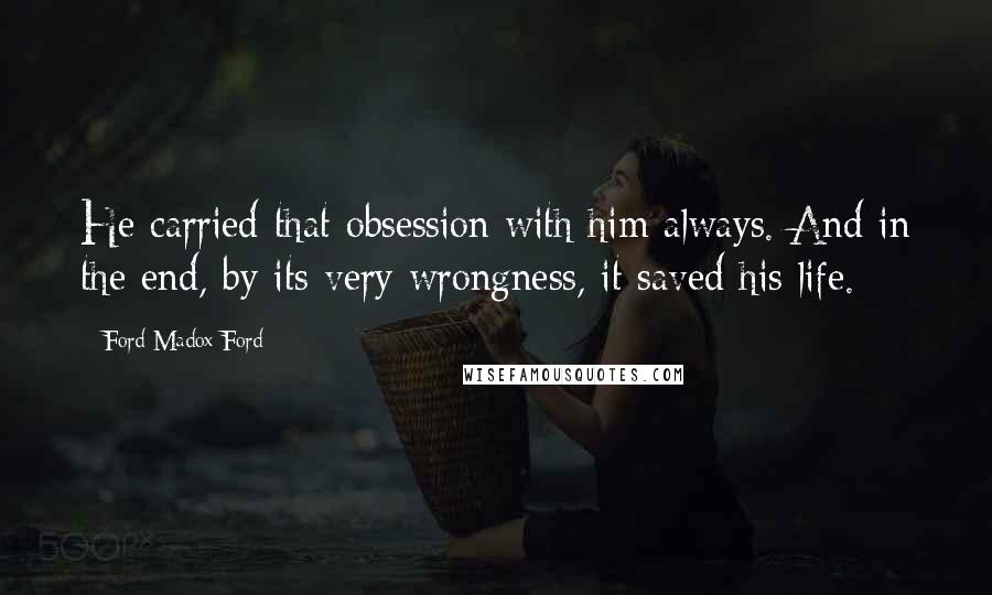 Ford Madox Ford Quotes: He carried that obsession with him always. And in the end, by its very wrongness, it saved his life.