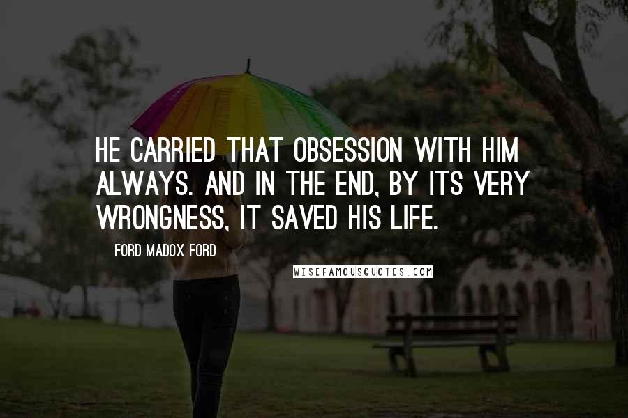 Ford Madox Ford Quotes: He carried that obsession with him always. And in the end, by its very wrongness, it saved his life.